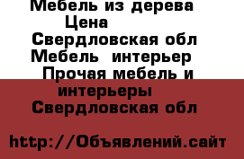 Мебель из дерева › Цена ­ 1 500 - Свердловская обл. Мебель, интерьер » Прочая мебель и интерьеры   . Свердловская обл.